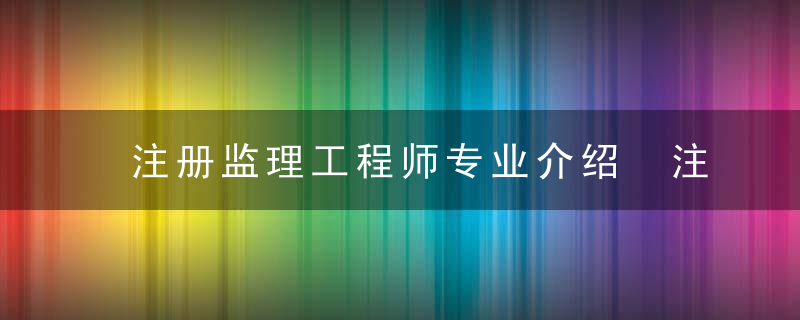 注册监理工程师专业介绍 注册监理工程师专业是什么